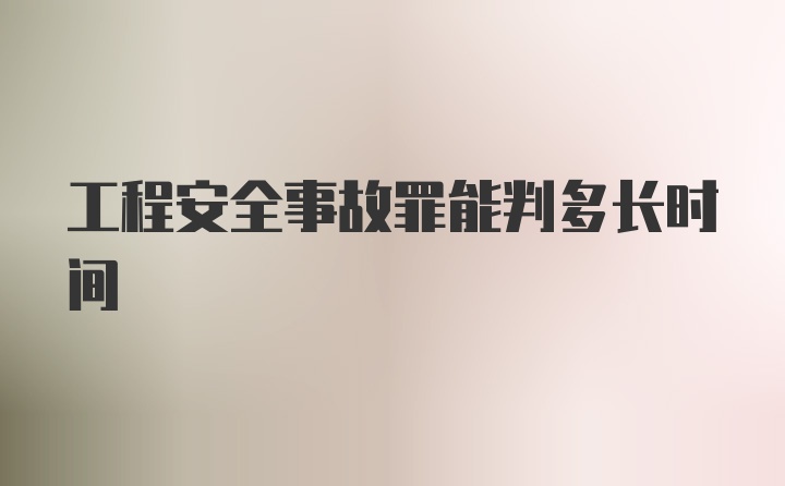 工程安全事故罪能判多长时间