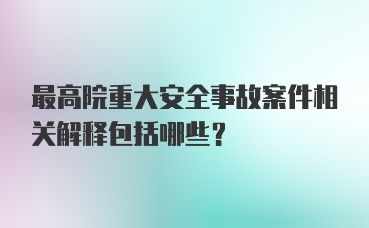 最高院重大安全事故案件相关解释包括哪些?