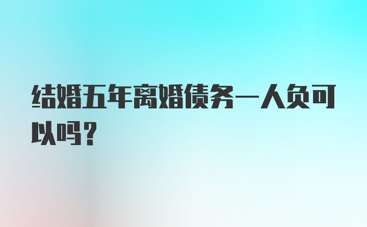 结婚五年离婚债务一人负可以吗？