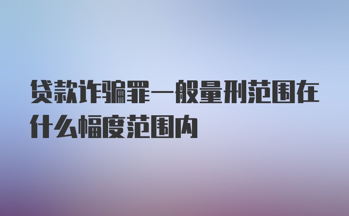 贷款诈骗罪一般量刑范围在什么幅度范围内