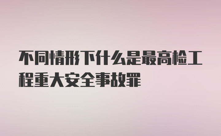 不同情形下什么是最高检工程重大安全事故罪