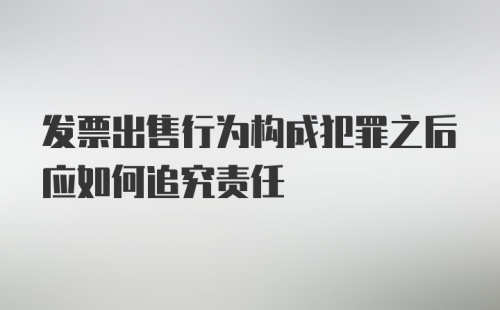 发票出售行为构成犯罪之后应如何追究责任