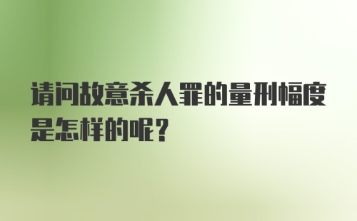 请问故意杀人罪的量刑幅度是怎样的呢？