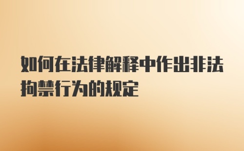 如何在法律解释中作出非法拘禁行为的规定