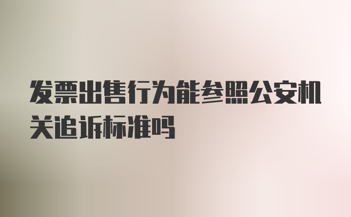 发票出售行为能参照公安机关追诉标准吗