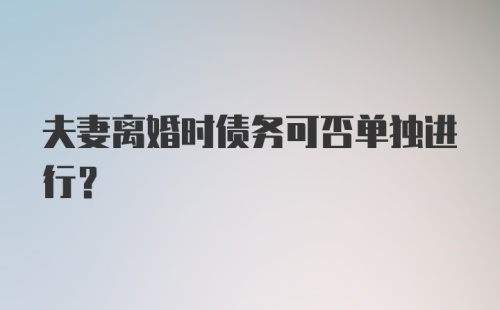 夫妻离婚时债务可否单独进行？