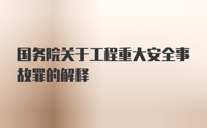 国务院关于工程重大安全事故罪的解释