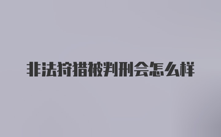 非法狩猎被判刑会怎么样