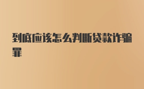 到底应该怎么判断贷款诈骗罪