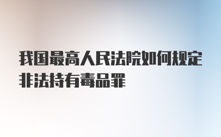 我国最高人民法院如何规定非法持有毒品罪