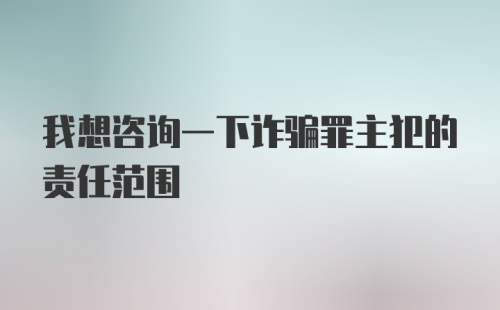 我想咨询一下诈骗罪主犯的责任范围