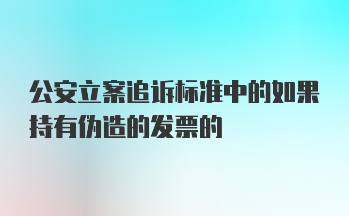 公安立案追诉标准中的如果持有伪造的发票的