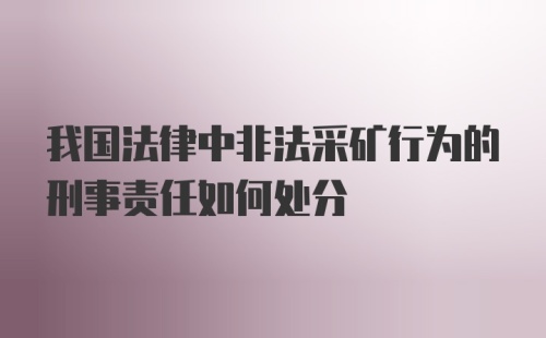 我国法律中非法采矿行为的刑事责任如何处分