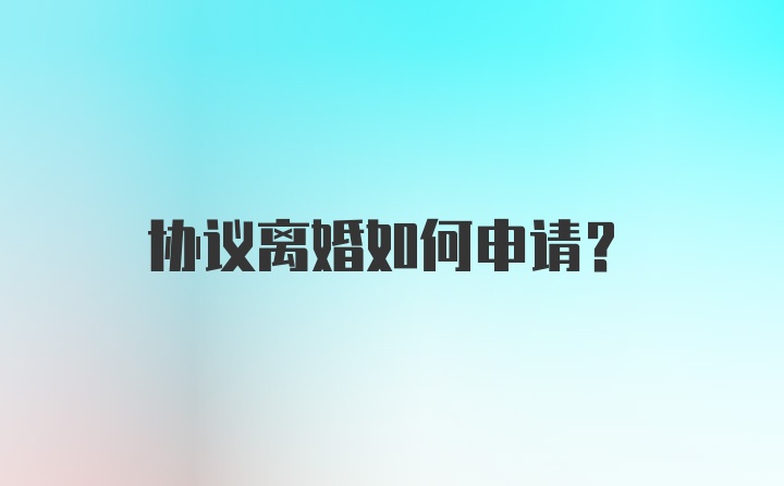 协议离婚如何申请？