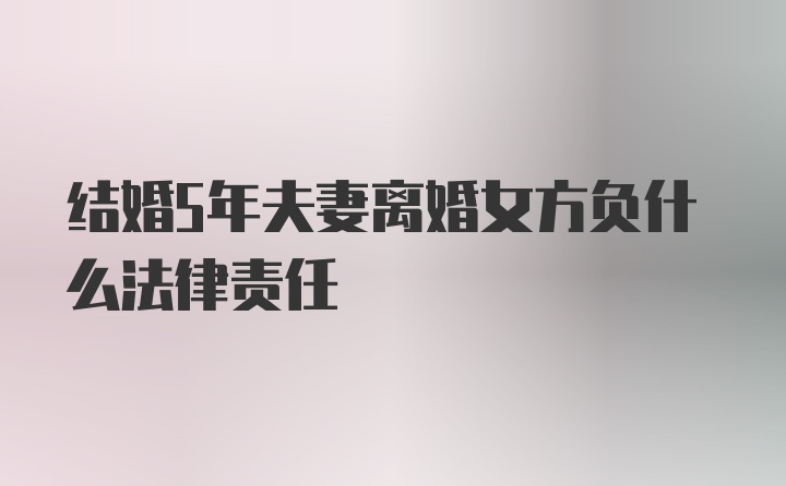 结婚5年夫妻离婚女方负什么法律责任