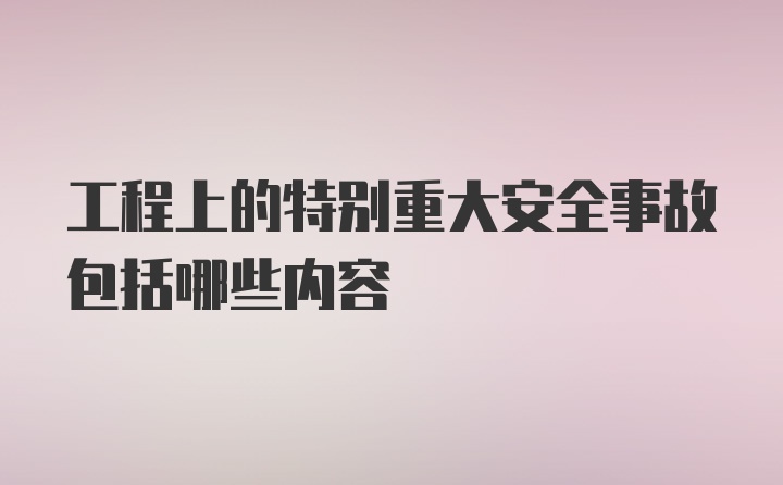 工程上的特别重大安全事故包括哪些内容