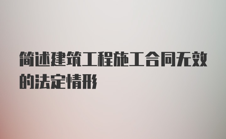 简述建筑工程施工合同无效的法定情形