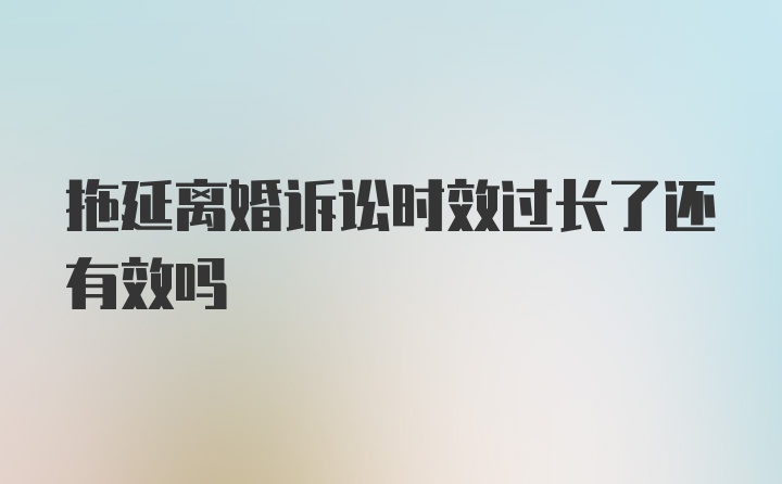 拖延离婚诉讼时效过长了还有效吗