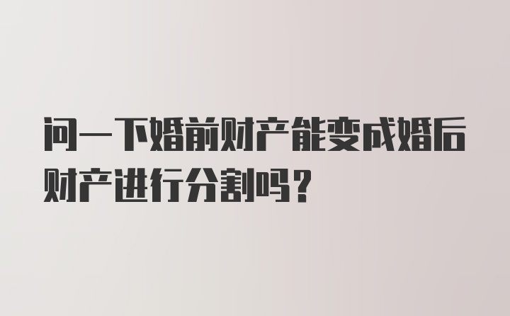 问一下婚前财产能变成婚后财产进行分割吗？