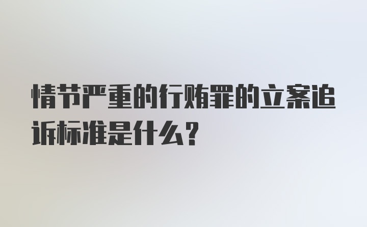 情节严重的行贿罪的立案追诉标准是什么？