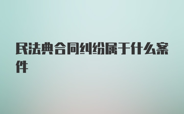 民法典合同纠纷属于什么案件