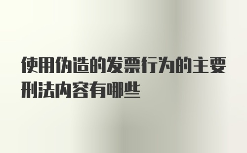 使用伪造的发票行为的主要刑法内容有哪些