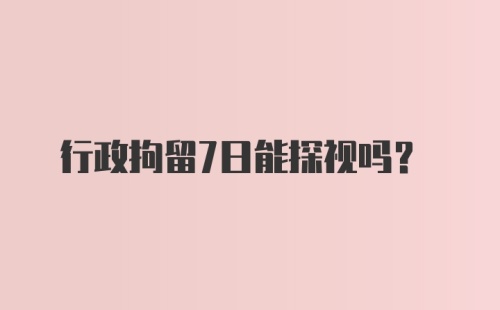 行政拘留7日能探视吗？