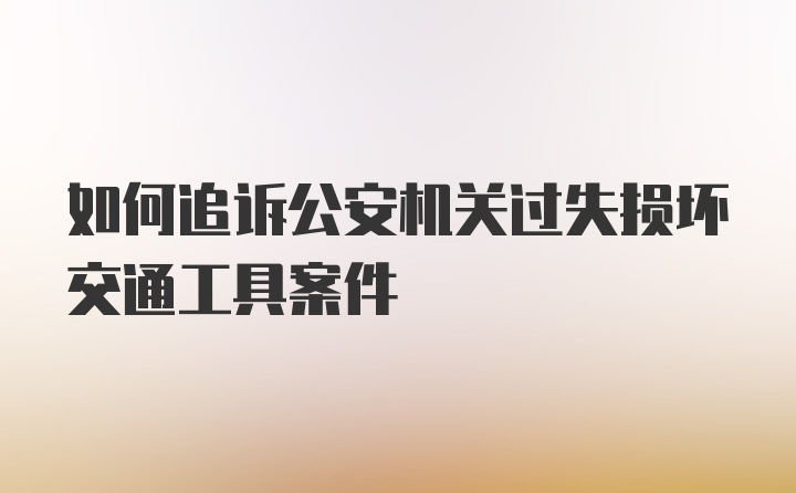 如何追诉公安机关过失损坏交通工具案件