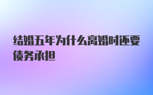 结婚五年为什么离婚时还要债务承担