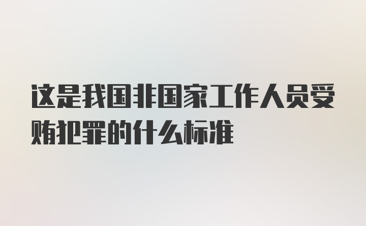 这是我国非国家工作人员受贿犯罪的什么标准