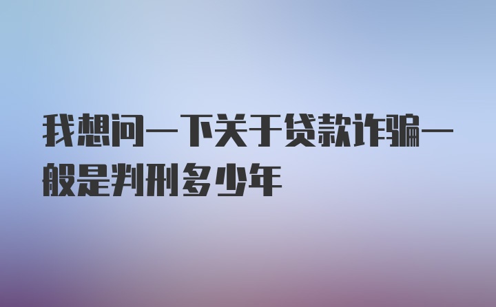 我想问一下关于贷款诈骗一般是判刑多少年