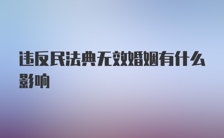 违反民法典无效婚姻有什么影响