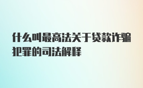 什么叫最高法关于贷款诈骗犯罪的司法解释