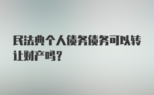 民法典个人债务债务可以转让财产吗？