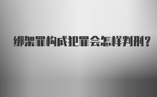 绑架罪构成犯罪会怎样判刑？