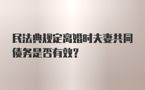 民法典规定离婚时夫妻共同债务是否有效？