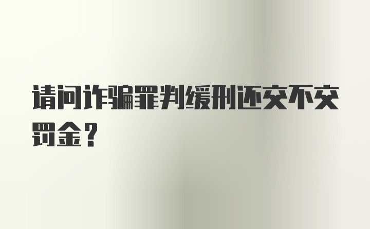 请问诈骗罪判缓刑还交不交罚金？