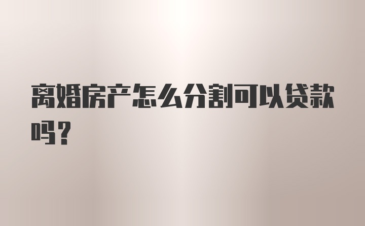 离婚房产怎么分割可以贷款吗？