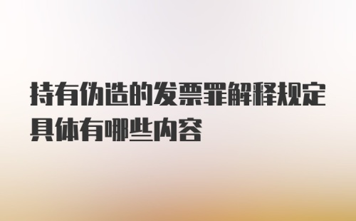 持有伪造的发票罪解释规定具体有哪些内容