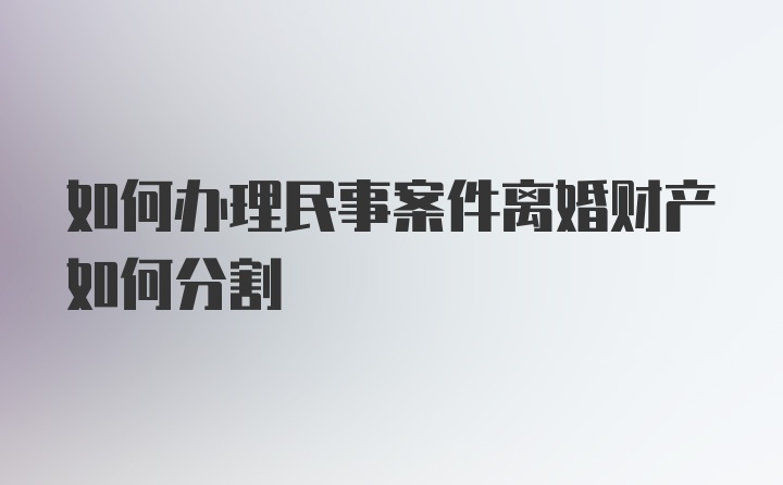 如何办理民事案件离婚财产如何分割