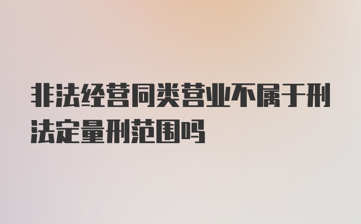 非法经营同类营业不属于刑法定量刑范围吗