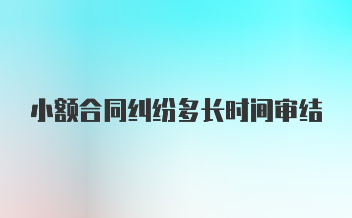 小额合同纠纷多长时间审结