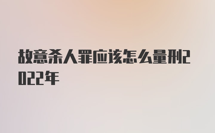 故意杀人罪应该怎么量刑2022年