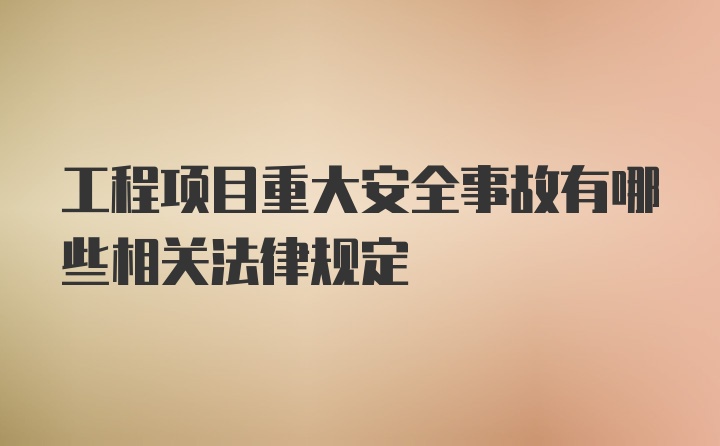 工程项目重大安全事故有哪些相关法律规定