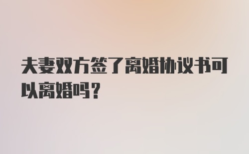 夫妻双方签了离婚协议书可以离婚吗？