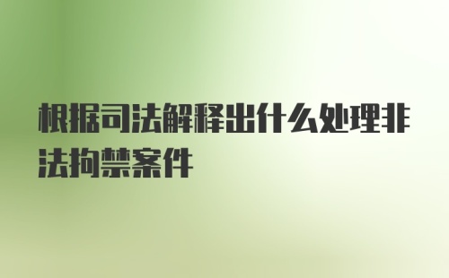 根据司法解释出什么处理非法拘禁案件