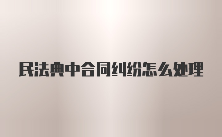 民法典中合同纠纷怎么处理