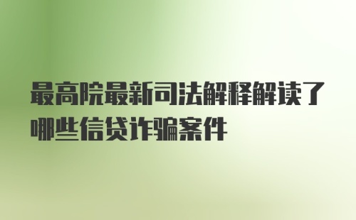 最高院最新司法解释解读了哪些信贷诈骗案件