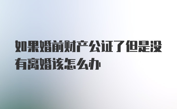 如果婚前财产公证了但是没有离婚该怎么办