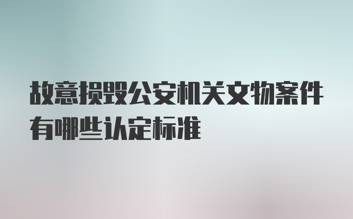 故意损毁公安机关文物案件有哪些认定标准